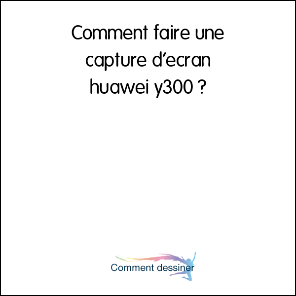 Comment faire une capture d’écran huawei y300